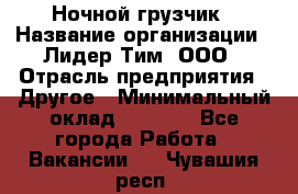 Ночной грузчик › Название организации ­ Лидер Тим, ООО › Отрасль предприятия ­ Другое › Минимальный оклад ­ 7 000 - Все города Работа » Вакансии   . Чувашия респ.